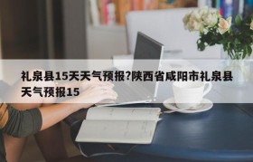 礼泉县15天天气预报?陕西省咸阳市礼泉县天气预报15