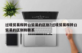 过境贸易和转口贸易的区别?过境贸易和转口贸易的区别和联系