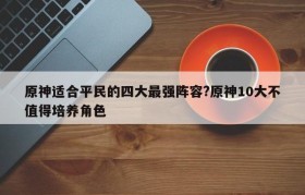 原神适合平民的四大最强阵容?原神10大不值得培养角色