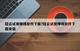 轻云试用赚钱软件下载?轻云试用赚钱软件下载安装