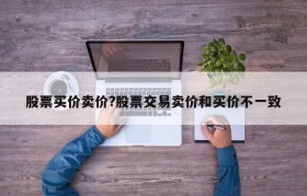 股票买价卖价?股票交易卖价和买价不一致