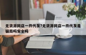 无货源网店一件代发?无货源网店一件代发是骗局吗安全吗