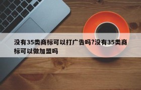没有35类商标可以打广告吗?没有35类商标可以做加盟吗